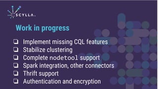 ❏ Implement missing CQL features
❏ Stabilize clustering
❏ Complete nodetool support
❏ Spark integration, other connectors
❏ Thrift support
❏ Authentication and encryption
Work in progress
 