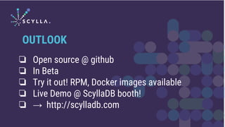 ❏ Open source @ github
❏ In Beta
❏ Try it out! RPM, Docker images available
❏ Live Demo @ ScyllaDB booth!
❏ → http://scylladb.com
OUTLOOK
 