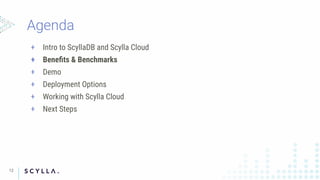 + Intro to ScyllaDB and Scylla Cloud
+ Beneﬁts & Benchmarks
+ Demo
+ Deployment Options
+ Working with Scylla Cloud
+ Next Steps
12
 
