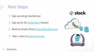 44
Take a class at Scylla University
Read our Scylla Cloud On-boarding blog post
Sign up for the Scylla Slack channel
Sign up and get started now
 