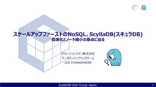 ScyllaDB User Group Japan.
スケールアップファーストのNoSQL、ScyllaDB(スキュラDB)
高速化とノード縮小の原点に迫る
クリエーションライン株式会社
データエンジニアリングチーム
LEE CHANGHWAN
1
 