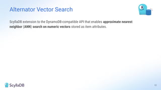 ScyllaDB extension to the DynamoDB-compatible API that enables approximate nearest
neighbor (ANN) search on numeric vectors stored as item attributes.
Alternator Vector Search
12
 