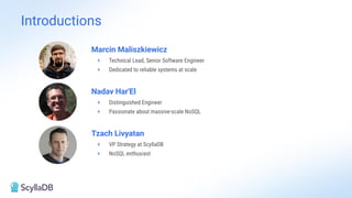 Introductions
Marcin Maliszkiewicz
+ Technical Lead, Senior Software Engineer
+ Dedicated to reliable systems at scale
Nadav Har'El
+ Distinguished Engineer
+ Passionate about massive-scale NoSQL
Tzach Livyatan
+ VP Strategy at ScyllaDB
+ NoSQL enthusiast
 