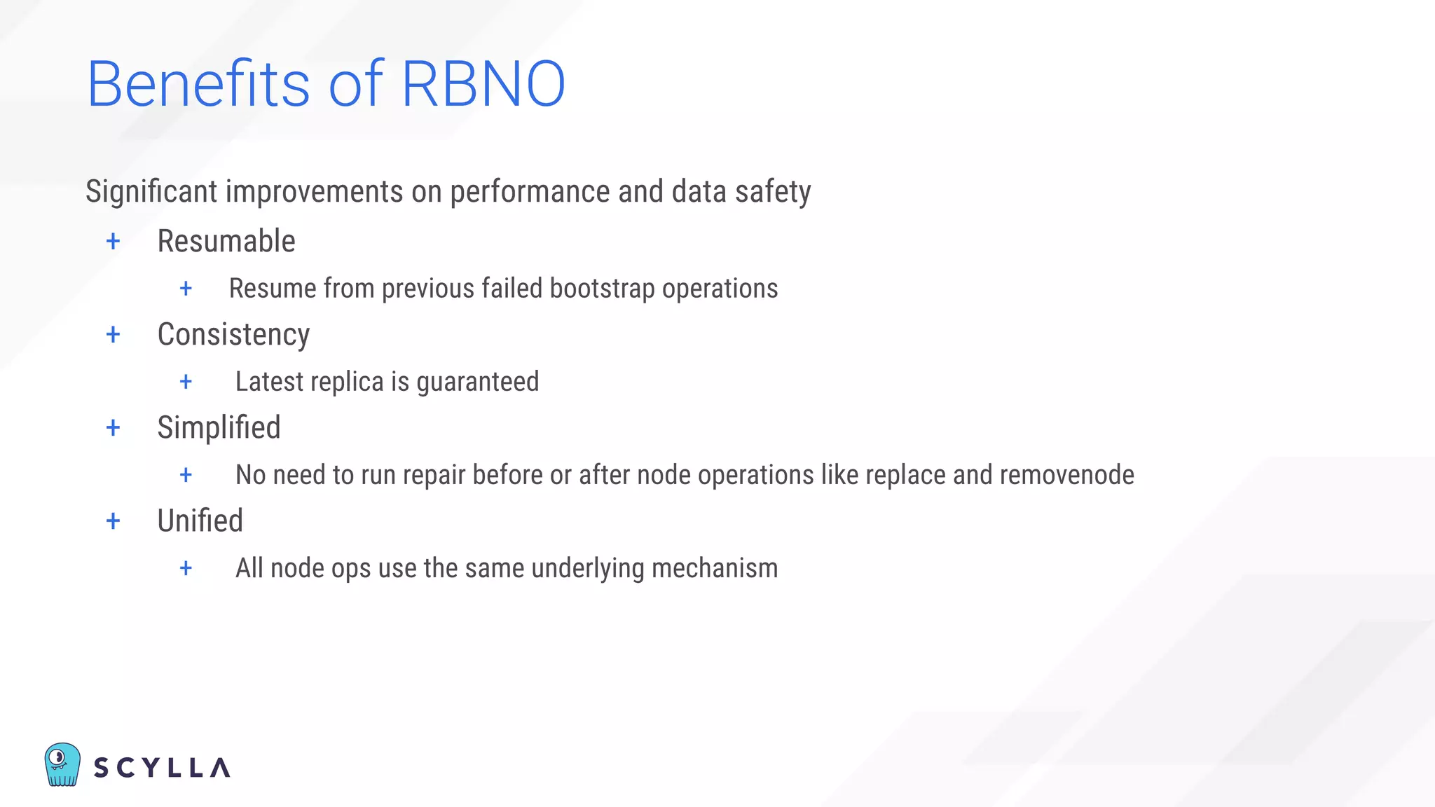 Beneﬁts of RBNO
Signiﬁcant improvements on performance and data safety
+ Resumable
+ Resume from previous failed bootstrap operations
+ Consistency
+ Latest replica is guaranteed
+ Simpliﬁed
+ No need to run repair before or after node operations like replace and removenode
+ Uniﬁed
+ All node ops use the same underlying mechanism
 