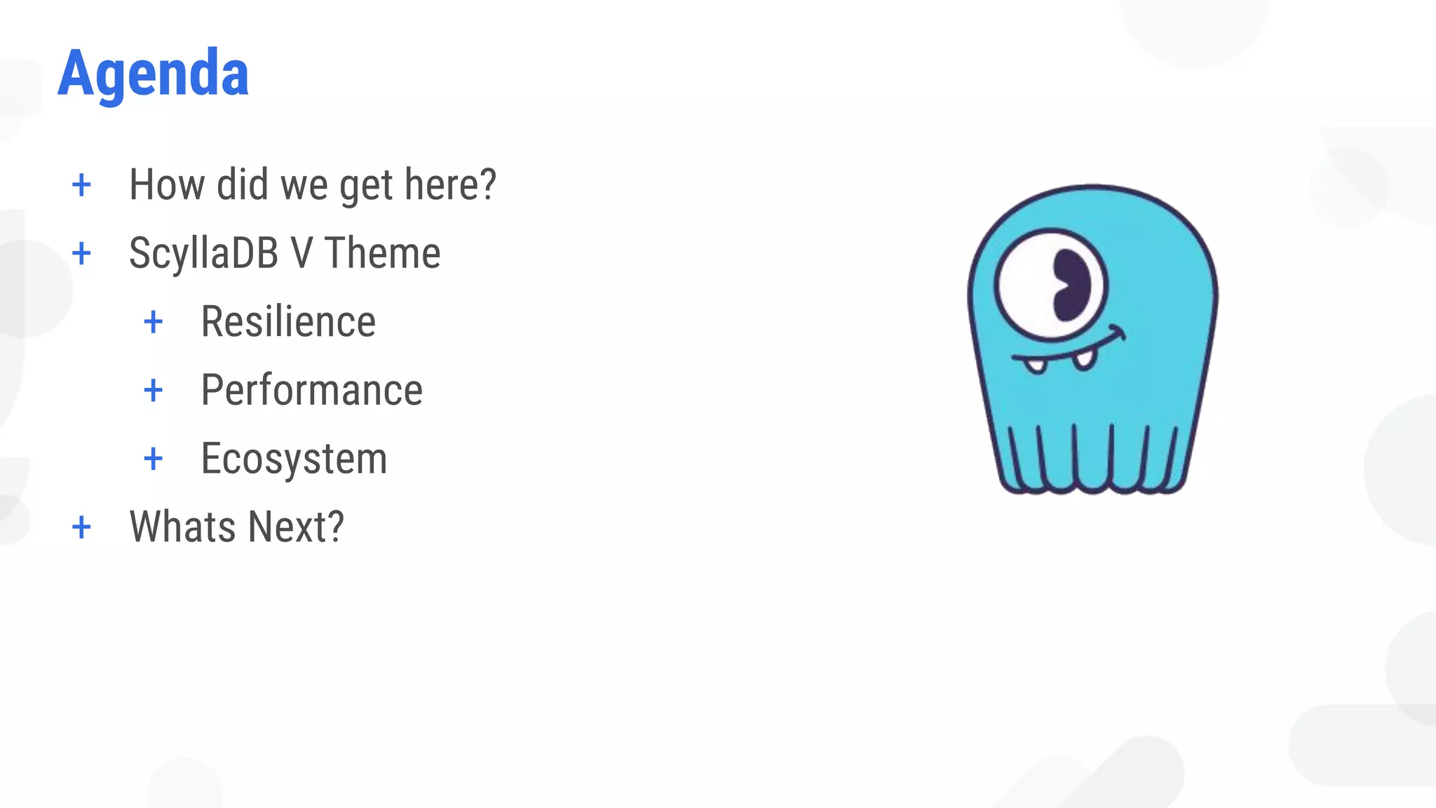 Agenda
+ How did we get here?
+ ScyllaDB V Theme
+ Resilience
+ Performance
+ Ecosystem
+ Whats Next?
 