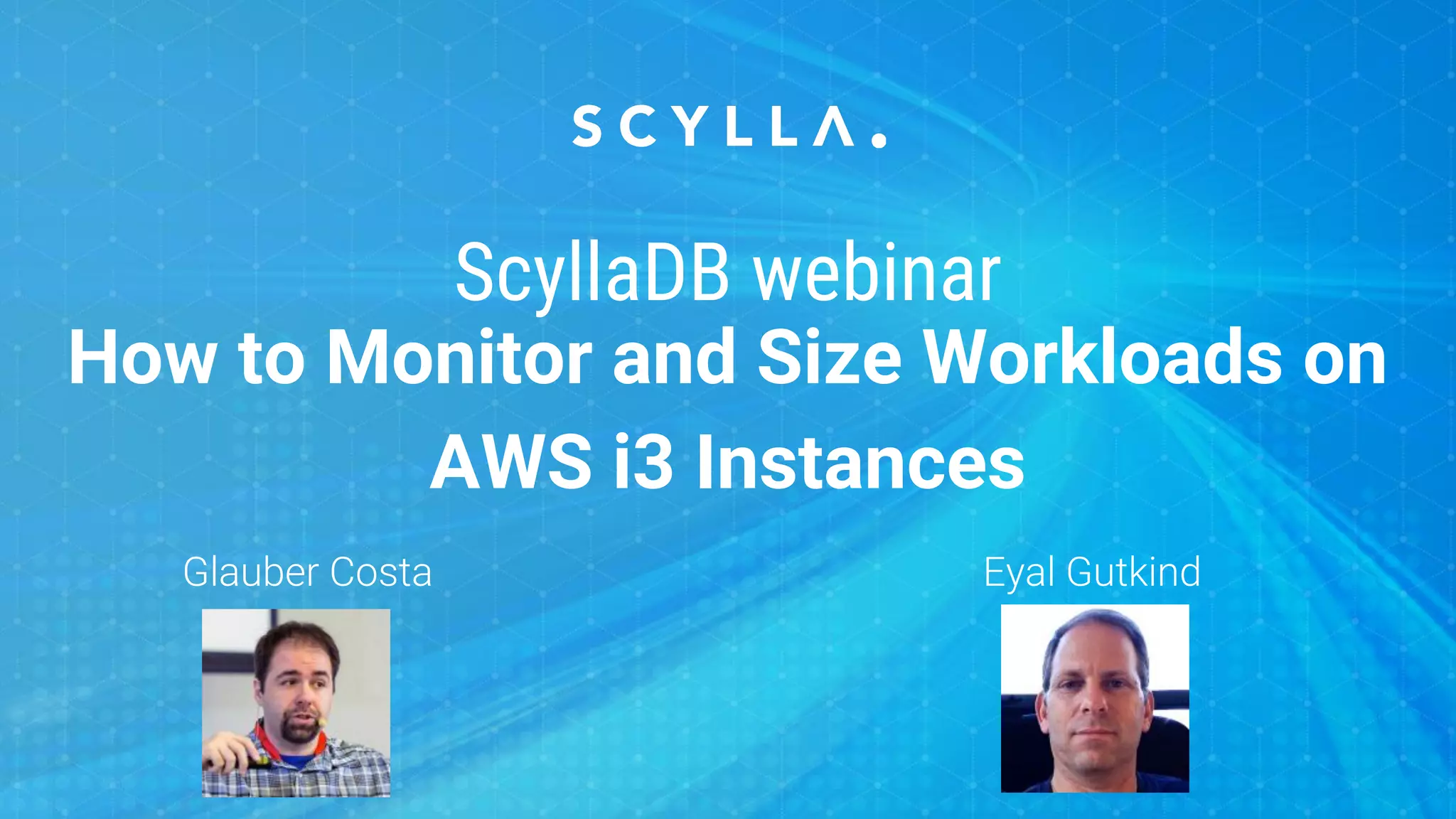 Glauber Costa Eyal Gutkind
ScyllaDB webinar
How to Monitor and Size Workloads on
AWS i3 Instances
 