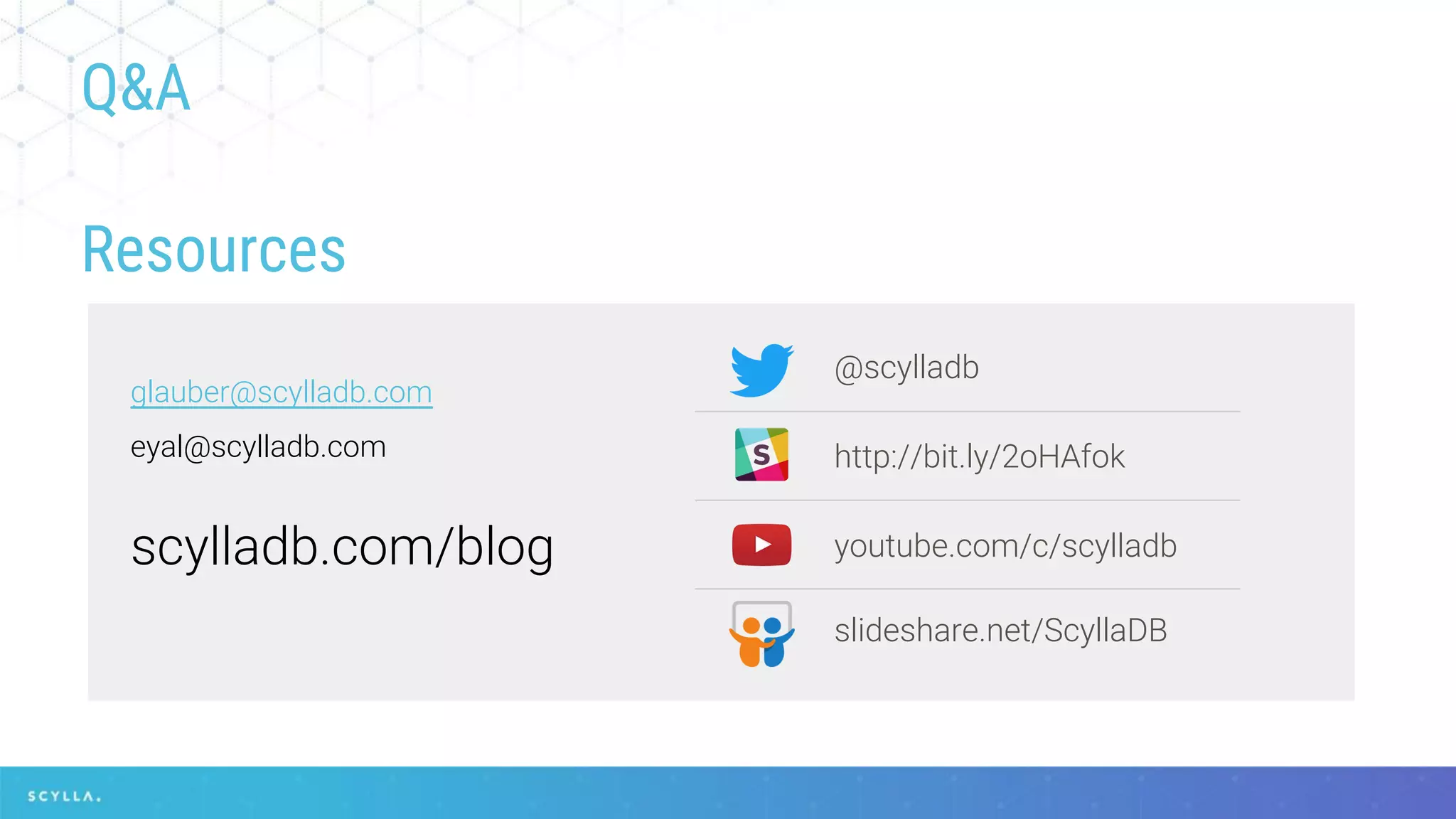 Q&A
Resources
slideshare.net/ScyllaDB
glauber@scylladb.com
eyal@scylladb.com
@scylladb
http://bit.ly/2oHAfok
youtube.com/c/scylladbscylladb.com/blog
 