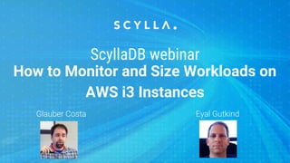 Glauber Costa Eyal Gutkind
ScyllaDB webinar
How to Monitor and Size Workloads on
AWS i3 Instances
 