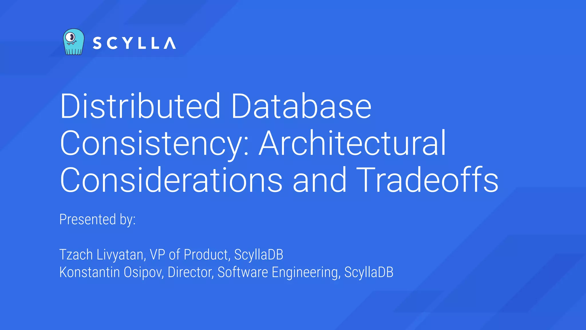 Distributed Database
Consistency: Architectural
Considerations and Tradeoffs
Presented by:
Tzach Livyatan, VP of Product, ScyllaDB
Konstantin Osipov, Director, Software Engineering, ScyllaDB
 