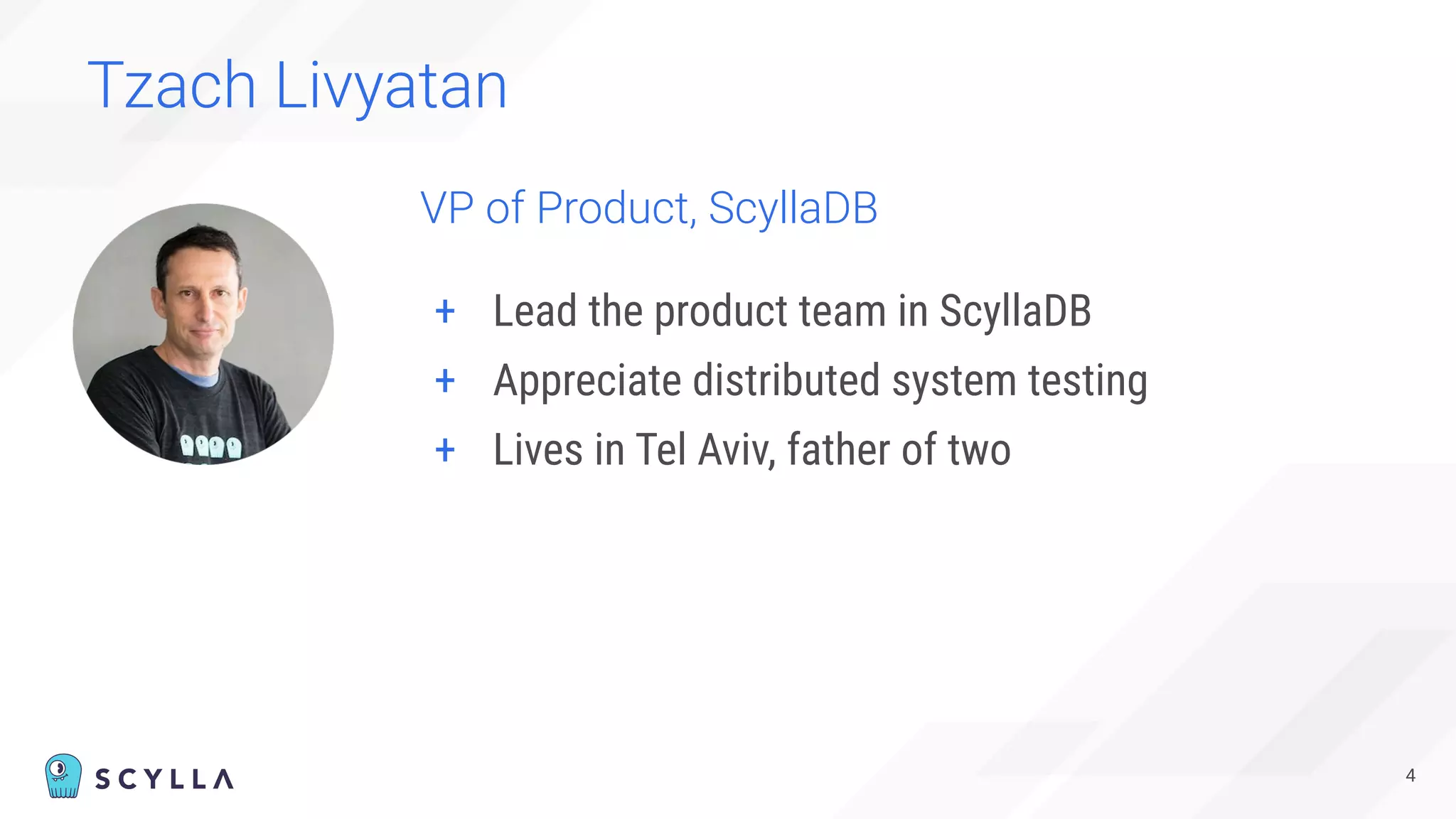 Tzach Livyatan
4
VP of Product, ScyllaDB
+ Lead the product team in ScyllaDB
+ Appreciate distributed system testing
+ Lives in Tel Aviv, father of two
 