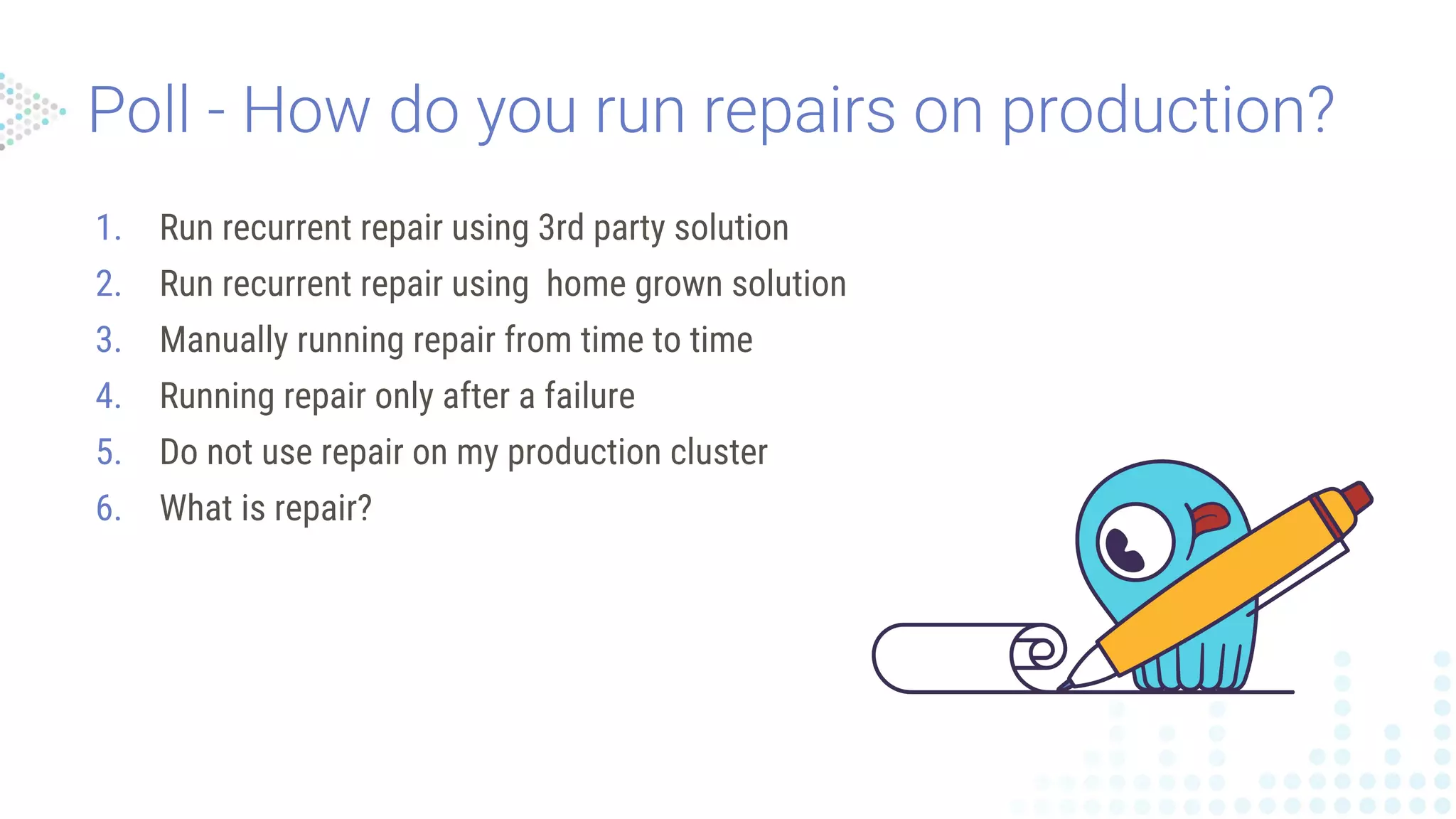 1. Run recurrent repair using 3rd party solution
2. Run recurrent repair using home grown solution
3. Manually running repair from time to time
4. Running repair only after a failure
5. Do not use repair on my production cluster
6. What is repair?
 