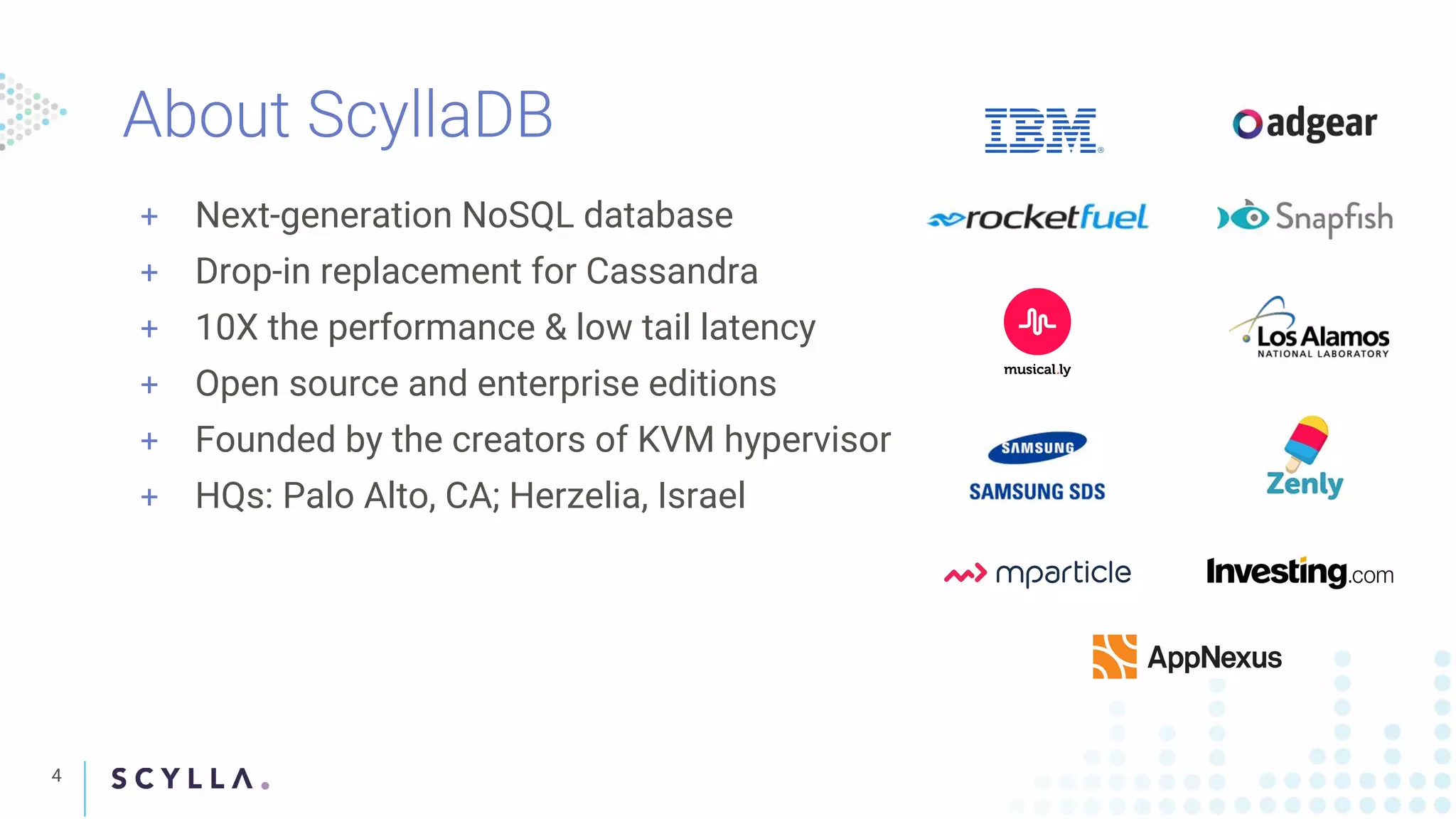 4
+ Next-generation NoSQL database
+ Drop-in replacement for Cassandra
+ 10X the performance & low tail latency
+ Open source and enterprise editions
+ Founded by the creators of KVM hypervisor
+ HQs: Palo Alto, CA; Herzelia, Israel
 