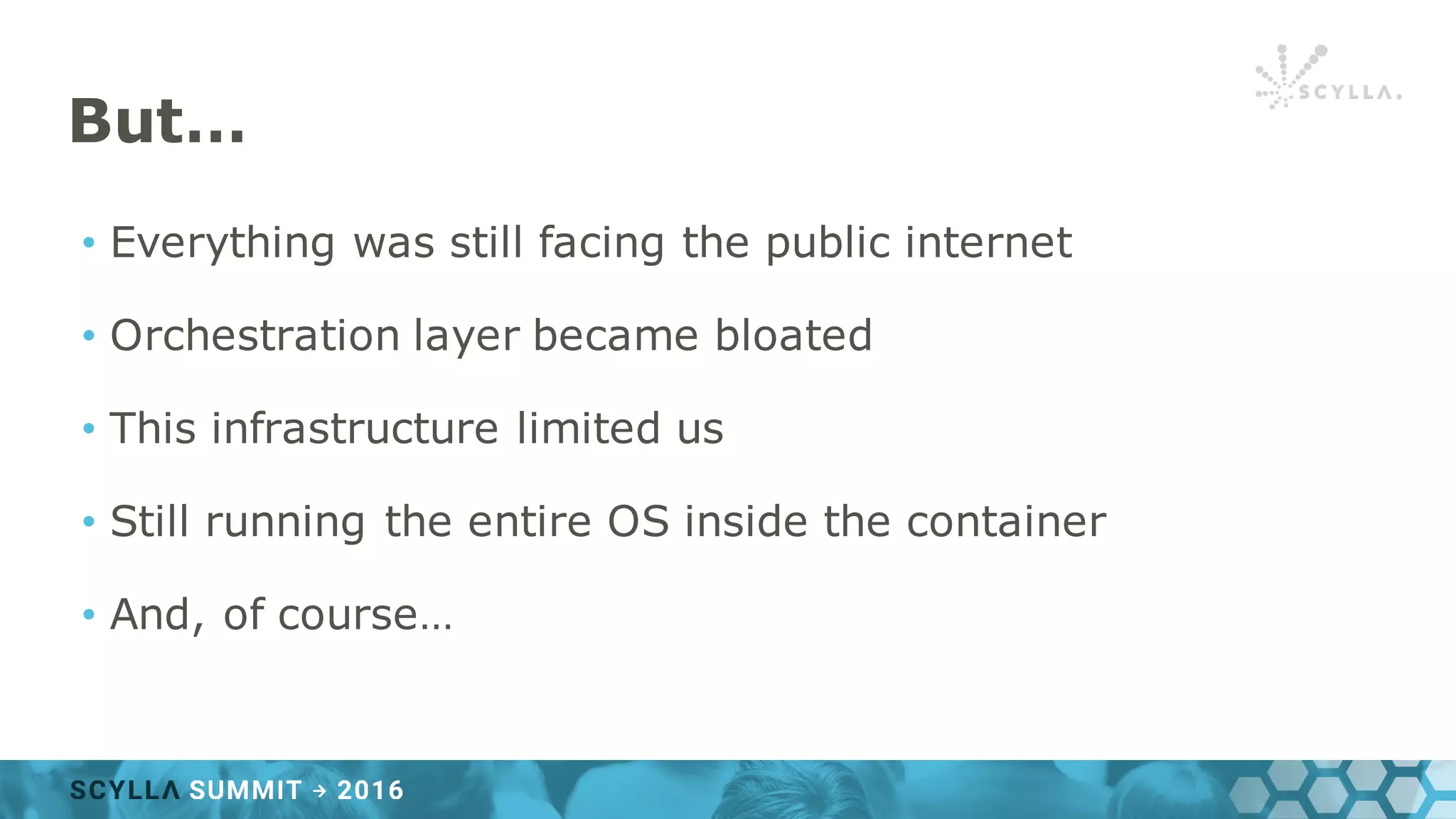 But…
• Everything was still facing the public internet
• Orchestration layer became bloated
• This infrastructure limited us
• Still running the entire OS inside the container
• And, of course…
 