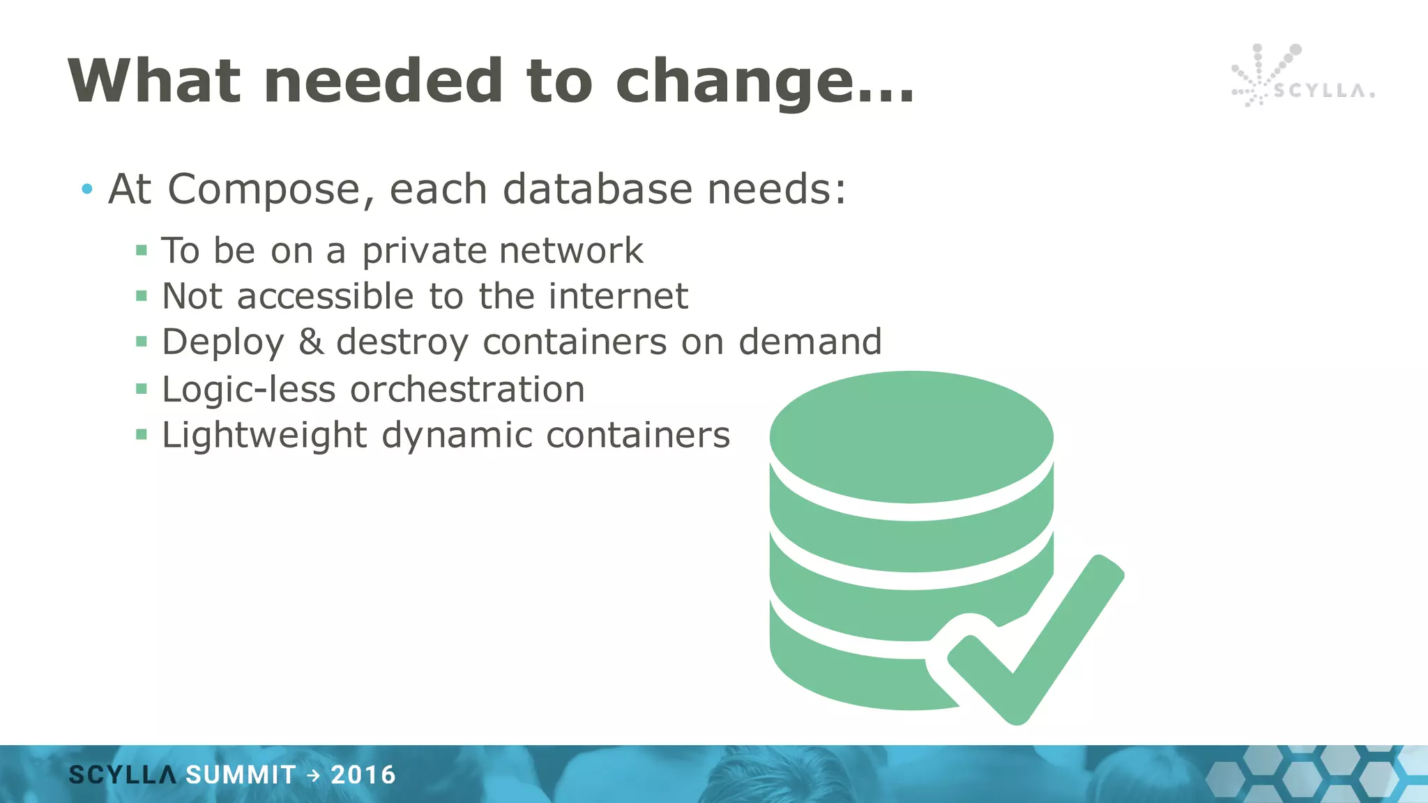 What needed to change…
• At Compose, each database needs:
§ To be on a private network
§ Not accessible to the internet
§ Deploy & destroy containers on demand
§ Logic-less orchestration
§ Lightweight dynamic containers
 