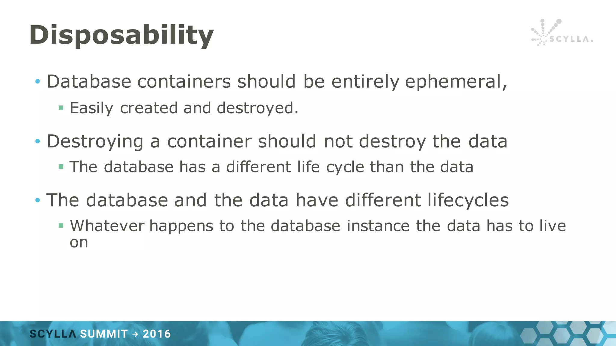 Disposability
• Database containers should be entirely ephemeral,
§ Easily created and destroyed.
• Destroying a container should not destroy the data
§ The database has a different life cycle than the data
• The database and the data have different lifecycles
§ Whatever happens to the database instance the data has to live
on
 