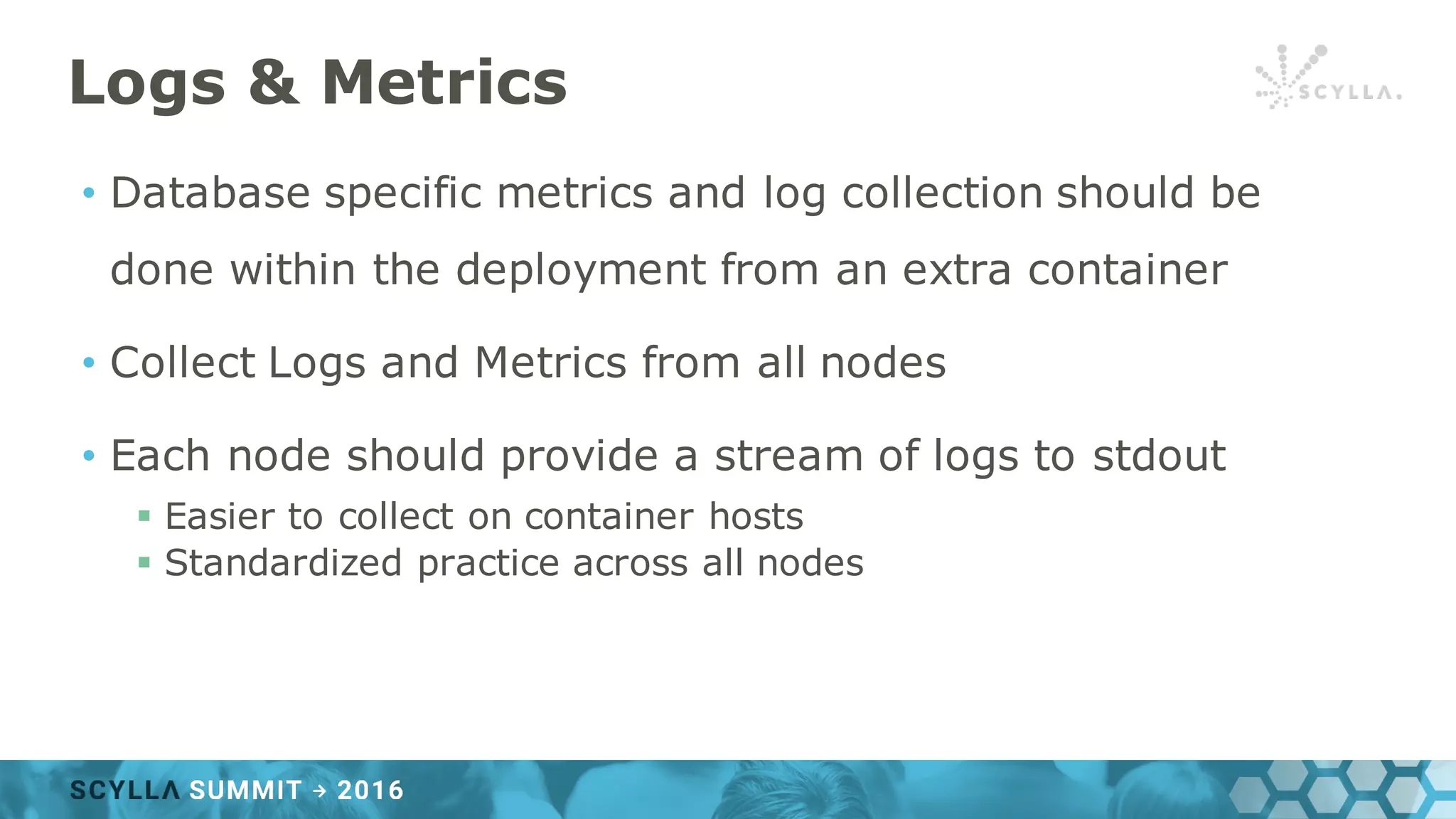 Logs & Metrics
• Database specific metrics and log collection should be
done within the deployment from an extra container
• Collect Logs and Metrics from all nodes
• Each node should provide a stream of logs to stdout
§ Easier to collect on container hosts
§ Standardized practice across all nodes
 