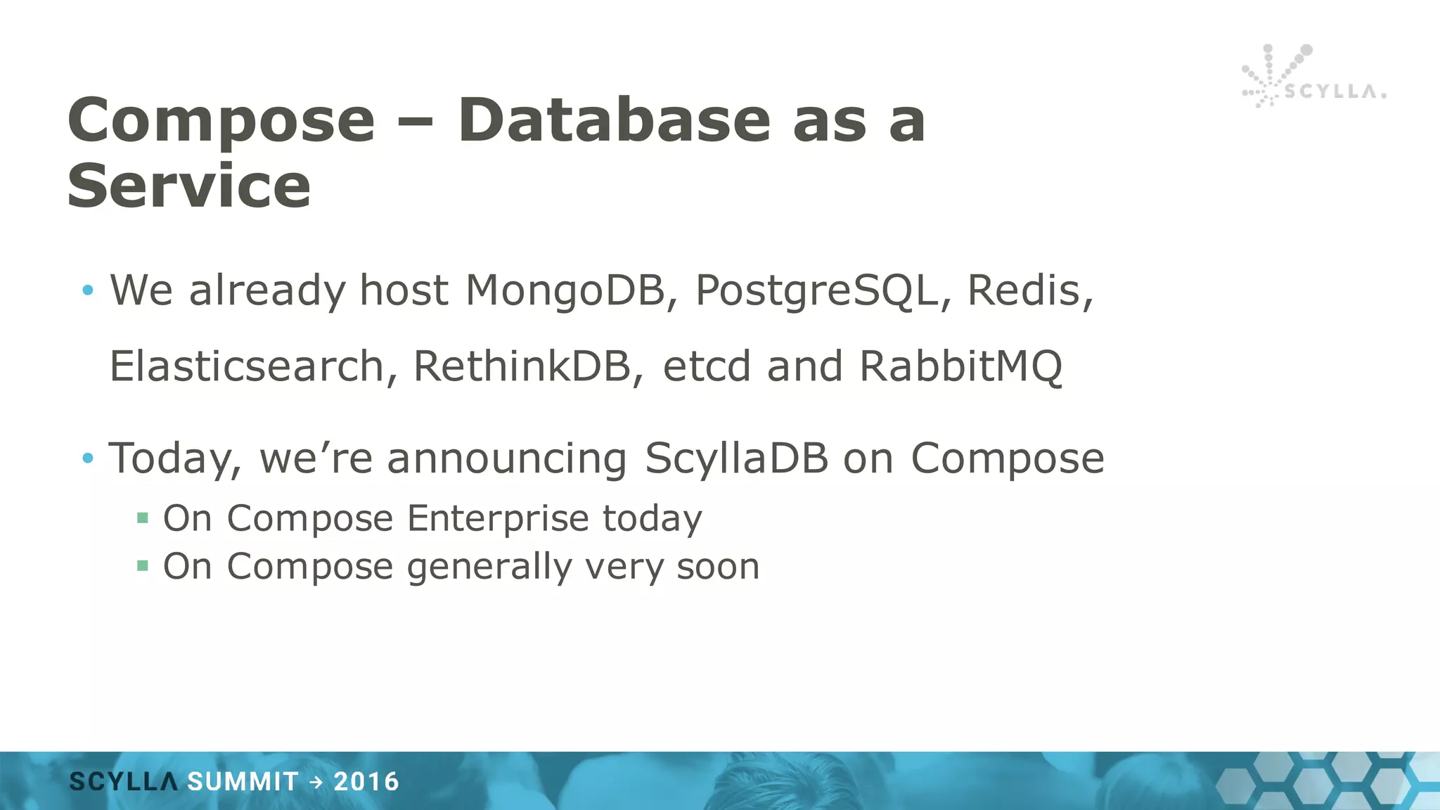 Compose – Database as a
Service
• We already host MongoDB, PostgreSQL, Redis,
Elasticsearch, RethinkDB, etcd and RabbitMQ
• Today, we’re announcing ScyllaDB on Compose
§ On Compose Enterprise today
§ On Compose generally very soon
 