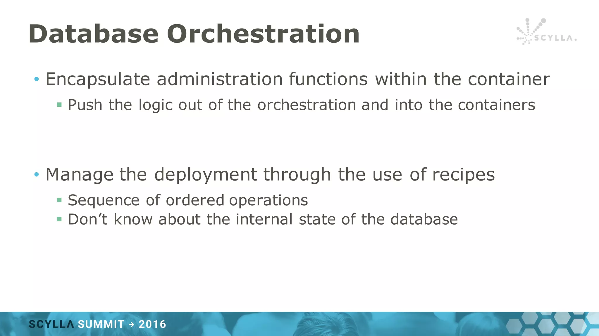 Database Orchestration
• Encapsulate administration functions within the container
§ Push the logic out of the orchestration and into the containers
• Manage the deployment through the use of recipes
§ Sequence of ordered operations
§ Don’t know about the internal state of the database
 