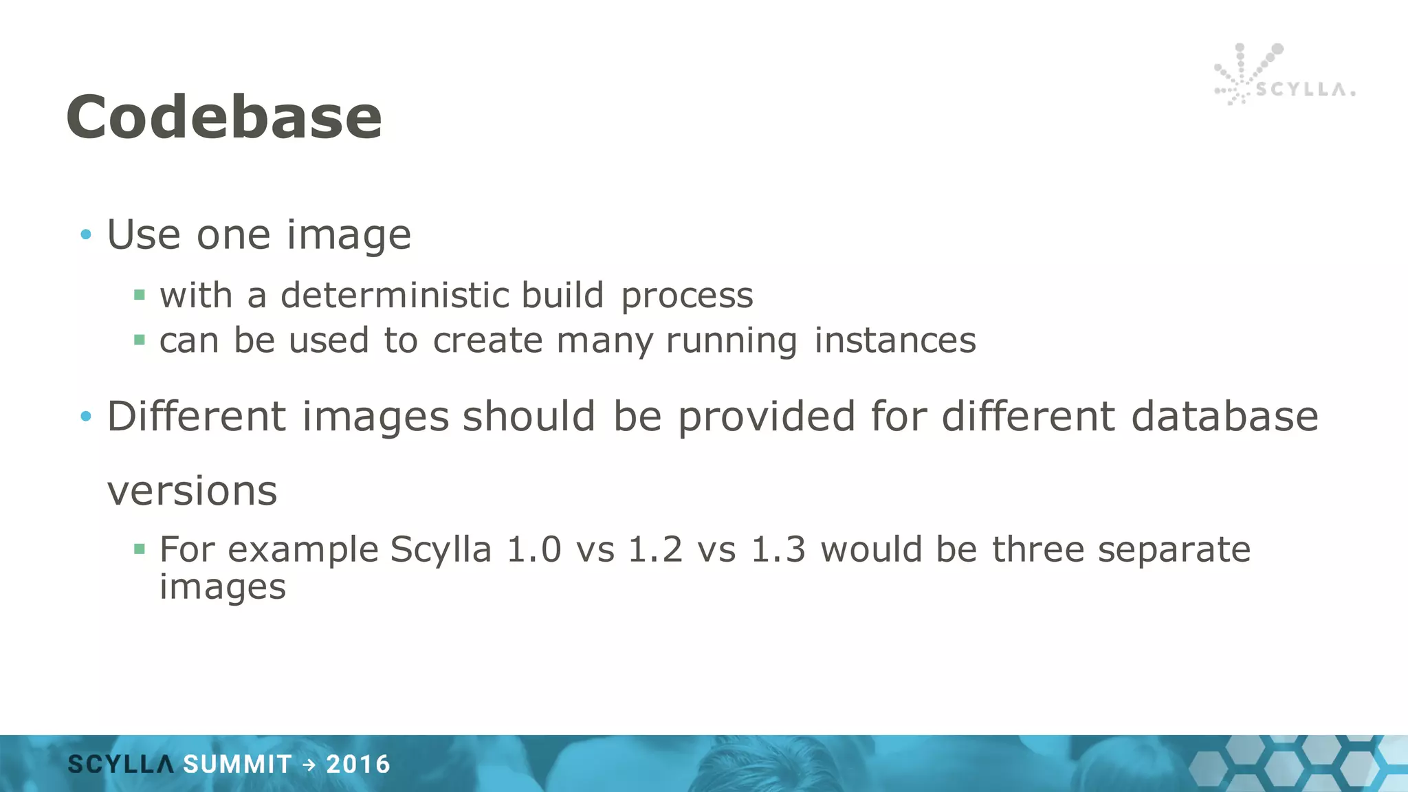 Codebase
• Use one image
§ with a deterministic build process
§ can be used to create many running instances
• Different images should be provided for different database
versions
§ For example Scylla 1.0 vs 1.2 vs 1.3 would be three separate
images
 