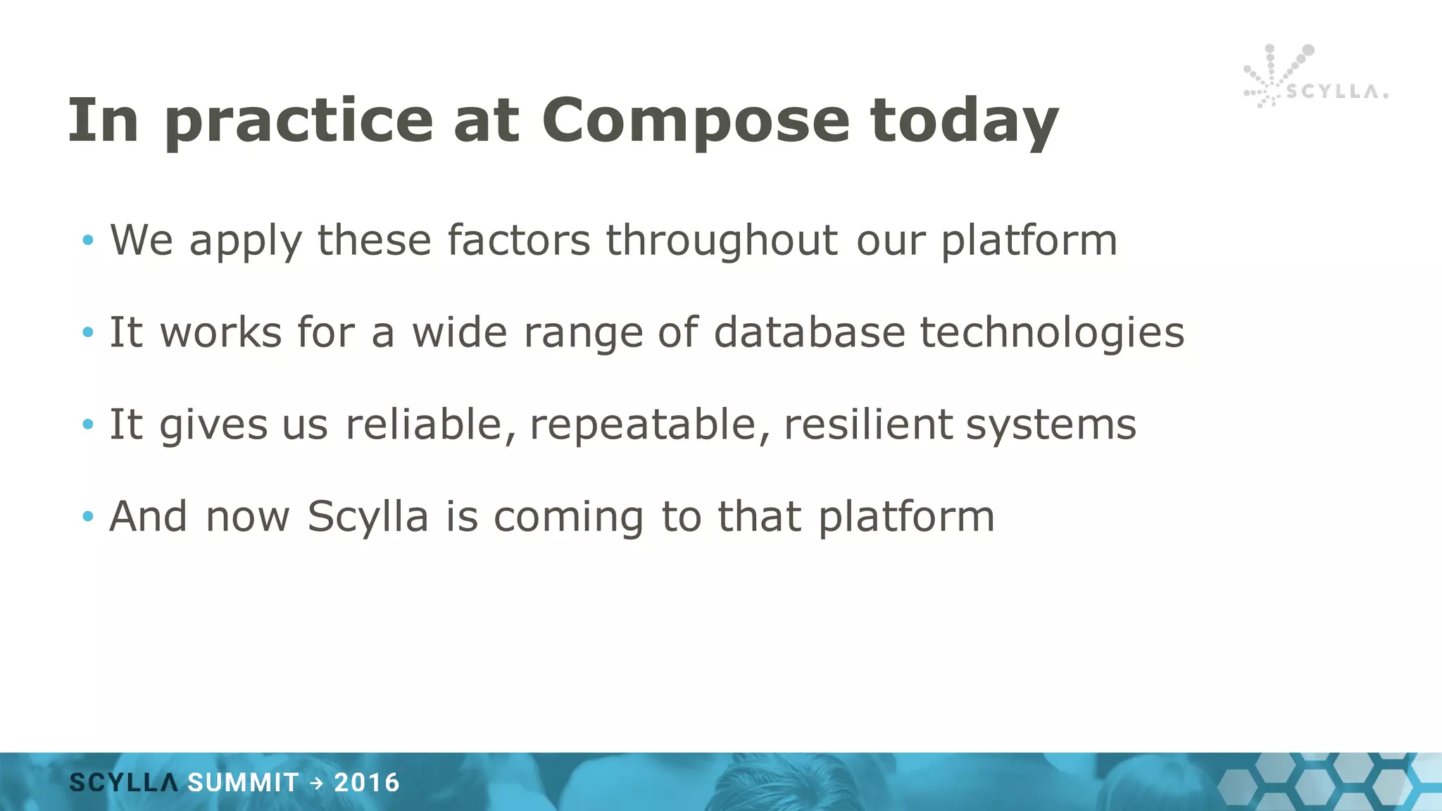 In practice at Compose today
• We apply these factors throughout our platform
• It works for a wide range of database technologies
• It gives us reliable, repeatable, resilient systems
• And now Scylla is coming to that platform
 