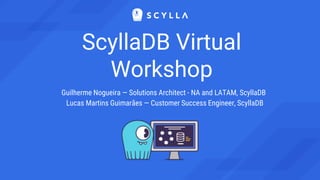 Guilherme Nogueira — Solutions Architect - NA and LATAM, ScyllaDB
Lucas Martins Guimarães — Customer Success Engineer, ScyllaDB
ScyllaDB Virtual
Workshop
 