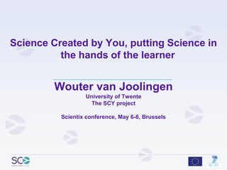 Science Created by You, putting Science in the hands of the learner Wouter van JoolingenUniversity of TwenteThe SCY projectScientix conference, May 6-8, Brussels 