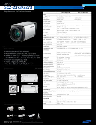 SCZ-2373N/2273N SCP-2373P/2273P
Video
Imaging Device 1/4" Sony 960H Ex-view HAD CCD II
Total Pixels 1,020(H) x 508(V) 1,020(H) x 596(V)
Effective Pixels 976(H) x 494(V) 976(H) x 582(V)
Scanning System 2 : 1 Interlace
Synchronization Internal / Line lock
Frequency H : 15.734KHz / V : 59.94Hz H : 15.625KHz / V : 50Hz
Horizontal Resolution 680TV lines (ER mode)
Min. Illumination
Color : 0.2Lux@F1.6 (50IRE), 0.0004Lux (Sens-up, 512x)
B/W : 0.01Lux@F1.6 (50IRE), 0.00002Lux (Sens-up, 512x)
S / N Ratio 52dB (AGC off,Weight on)
Video Output CVBS : 1.0 Vpp / 75Ω composite
Lens
Focal Length (Zoom Ratio) 3.5 ~ 129.5mm (Optical 37x) : SCZ-2373, 3.5 ~ 94.5mm (Optical 27x) : SCZ-2273
Max.Aperture Ratio 1 : 1.6(Wide) ~ 3.9(Tele) : SCZ-2373, 1 : 1.6(Wide) ~ 2.8(Tele) : SCZ-2273
Angular Field of View
H : 56.26°(Wide) ~ 1.62°(Tele) / V : 43.28°(Wide) ~ 1.22°(Tele) : SCZ-2373
H : 56.26°(Wide) ~ 2.24°(Tele) / V : 43.28°(Wide) ~ 1.67°(Tele) : SCZ-2273
Min. Object Distance 1.5m (4.92ft)
Focus Control Auto / Manual / One push
Zoom Movement Speed 3.1sec (Wide to tele) : SCP-2373, 2.7sec (Wide to tele) : SCP-2273
Operational
On Screen Display
English, Japanese, Spanish, French,
Portuguese,Taiwanese, Korean
English, French, German, Spanish, Italian,
Chinese, Russian, Polish, Czech, Romanian,
Serbian,Swedish,Danish,Turkish,Portuguese
Camera Title Off / On (Displayed 15 characters)
Day  Night Auto (ICR) / External / Color / B/W
Backlight Compensation Off / BLC / HLC
Contrast Enhancement SSDR (Off / On)
Digital Noise Reduction SSNRIII (Off / On)
Digital Image Stabilization Off / On
Motion Detection Off / On (4 programmable zones)
Privacy Masking Off / On (12 programmable zones)
Sens-up (Frame Integration) 2x ~ 512x
Gain Control Off / Low / Medium / High / Manual
White Balance ATW / Outdoor / Indoor / Manual / AWC (1,700°K ~ 11,000°K) / Mercury
Electronic Shutter Speed 1/60 ~ 1/120,000sec 1/50 ~ 1/120,000sec
Digital Zoom Off / On (1x ~ 16x)
Flip / Mirror (Reverse) Off / H-Rev / V-Rev / HV-Rev
Preset 128 Position (Store with internal EEPROM)
Communication Coaxial control (SPC-300 compatible), RS-485
Protocol
Coax : Pelco-C (Coaxitron)
RS-485 : Samsung-T/E, Pelco-D/P, Panasonic, Bosch, Honeywell,Vicon,AD, GE
Environmental
OperatingTemperature / Humidity -10°C ~ +55°C (+14°F ~ +131°F) / Less than 90% RH
Electrical
Input Voltage / Current Dual (24V AC  12V DC ±10%)
Power Consumption Max. 5.8W
Mechanical
Color / Material Black, Silver / Plastic, Steel
Dimensions (WxH) 67.6 x 67.6 x 144.3mm (2.66 x 2.66 x 5.68)
Weight 540g (1.19 lb)
• High resolution of 680TV lines (ER mode)
• Min. illumination 0.2Lux@F1.6 (Color), 0.01Lux (B/W)
• Powerful 37x zoom (3.5 ~ 129.5mm), Digital 16x : SCZ-2373
Powerful 27x zoom (3.5 ~ 94.5mm), Digital 16x : SCZ-2273
• Intelligent video analytics : SCZ-2373
• True Day  Night (ICR), SSNRIII, MD
• Coax : Pelco-C (Coaxitron), RS-485, Dual power
67.6 (2.66)
144.3 (5.68)
67.6(2.66)
67.6 (2.66)
122.2 (4.81)
67.6(2.66)
67.6 (2.66)
144.3 (5.68)
67.6(2.66)
Dimensions Unit : mm (inch)
Key Features
* The latest product information / specification can be found at www.samsungsecurity.com
Accessories (Optional)
SHB-4300H/4300H1/4300H2
STH-500 STH-200STB-400
SHB-4200/4200H
STB-4150V
use with or
REVISED 07-2014 ⓒ 2015 Hanwha TECHWIN CO., LTD. ALL RIGHTS RESERVED.
SCZ-2373/2273
High Resolution 37x/27x Zoom Camera
 