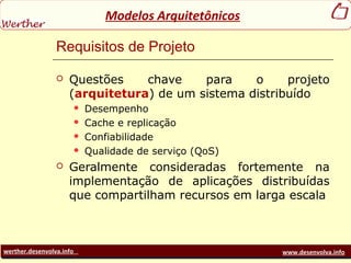 werther.desenvolva.info www.desenvolva.info
Modelos Arquitetônicos
Requisitos de Projeto
 Questões chave para o projeto
(arquitetura) de um sistema distribuído
 Desempenho
 Cache e replicação
 Confiabilidade
 Qualidade de serviço (QoS)
 Geralmente consideradas fortemente na
implementação de aplicações distribuídas
que compartilham recursos em larga escala
 