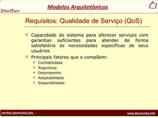werther.desenvolva.info www.desenvolva.info
Modelos Arquitetônicos
Requisitos: Qualidade de Serviço (QoS)
 Capacidade do sistema para oferecer serviços com
garantias suficientes para atender de forma
satisfatória as necessidades específicas de seus
usuários
 Principais fatores que o compõem:
 Confiabilidade
 Segurança
 Desempenho
 Adaptabilidade
 Disponibilidade
 