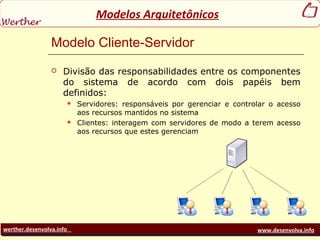 werther.desenvolva.info www.desenvolva.info
Modelos Arquitetônicos
Modelo Cliente-Servidor
 Divisão das responsabilidades entre os componentes
do sistema de acordo com dois papéis bem
definidos:
 Servidores: responsáveis por gerenciar e controlar o acesso
aos recursos mantidos no sistema
 Clientes: interagem com servidores de modo a terem acesso
aos recursos que estes gerenciam
 