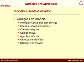 werther.desenvolva.info www.desenvolva.info
Modelos Arquitetônicos
Modelo Cliente-Servidor
 Variações do modelo:
 Múltiplos servidores por serviço
 Cache e servidores proxy
 Clientes magros
 Código móvel
 Agentes móveis
 Objetos distribuídos
 Dispositivos móveis
 