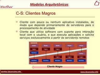 werther.desenvolva.info www.desenvolva.info
Modelos Arquitetônicos
C-S: Clientes Magros
 Cliente com pouco ou nenhum aplicativo instalados, de
modo que depende primariamente de servidores para o
processamento de atividade
 Cliente que utiliza software com suporte para interação
local com o usuário, e que executa aplicações e solicita
serviços exclusivamente a partir de servidores remotos
 