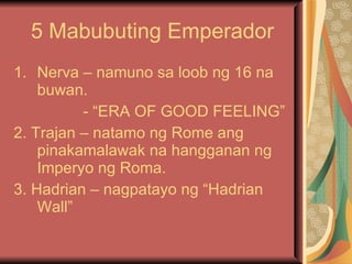 5 Mabubuting Emperador Nerva – namuno sa loob ng 16 na buwan. - “ERA OF GOOD FEELING” 2. Trajan – natamo ng Rome ang pinakamalawak na hangganan ng Imperyo ng Roma. 3. Hadrian – nagpatayo ng “Hadrian Wall” 
