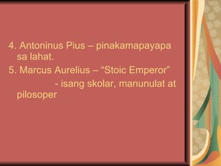 4. Antoninus Pius – pinakamapayapa sa lahat. 5. Marcus Aurelius – “Stoic Emperor” - isang skolar, manunulat at pilosoper 