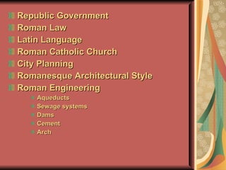 Republic Government Roman Law Latin Language Roman Catholic Church City Planning Romanesque Architectural Style Roman Engineering Aqueducts Sewage systems Dams Cement Arch 