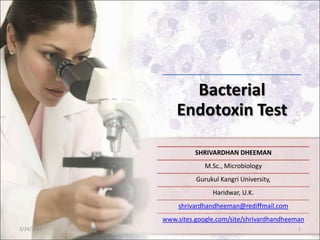 Bacterial
Endotoxin Test
SHRIVARDHAN DHEEMAN
M.Sc., Microbiology
Gurukul Kangri University,
Haridwar, U.K.
shrivardhandheeman@rediffmail.com
www.sites.google.com/site/shrivardhandheeman
3/24/2013 1
 