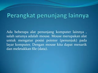 Ada beberapa alat penunjang komputer lainnya ,
salah satunya adalah mouse. Mouse merupakan alat
untuk mengatur posisi pointer (penunjuk) pada
layar komputer. Dengan mouse kita dapat menarik
dan meletakkan file (data).
