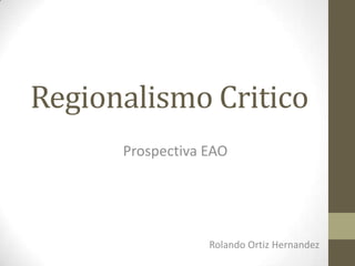 Regionalismo Critico
Prospectiva EAO
Rolando Ortiz Hernandez
 