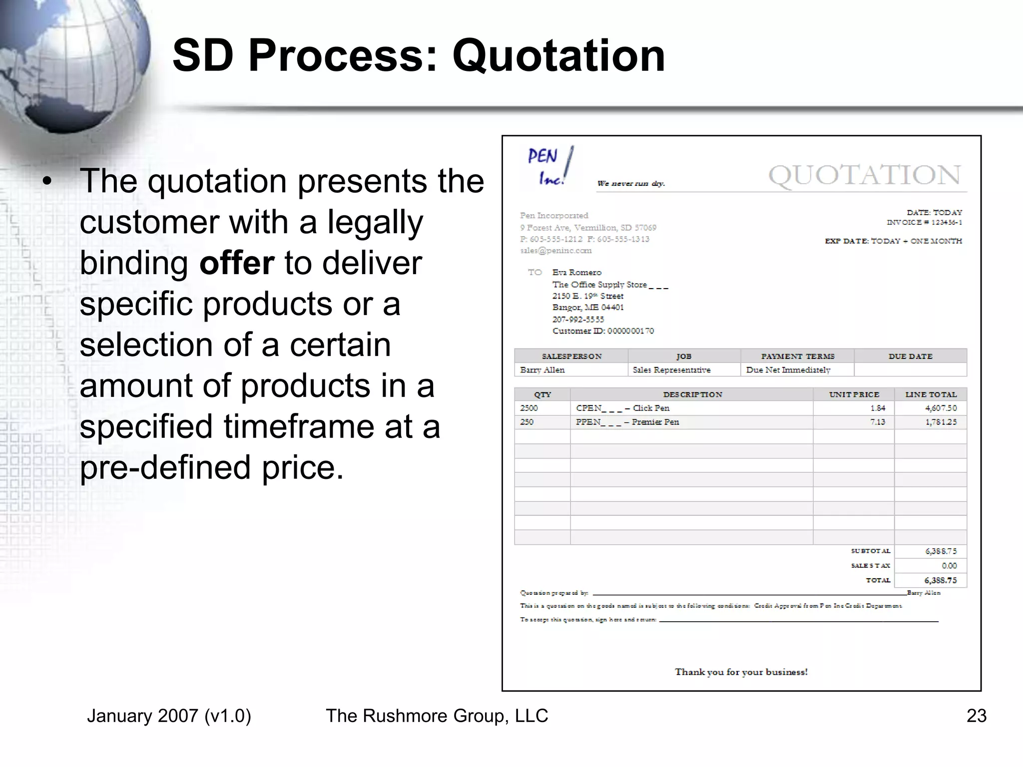 January 2007 (v1.0) The Rushmore Group, LLC 23
SD Process: Quotation
• The quotation presents the
customer with a legally
binding offer to deliver
specific products or a
selection of a certain
amount of products in a
specified timeframe at a
pre-defined price.
 