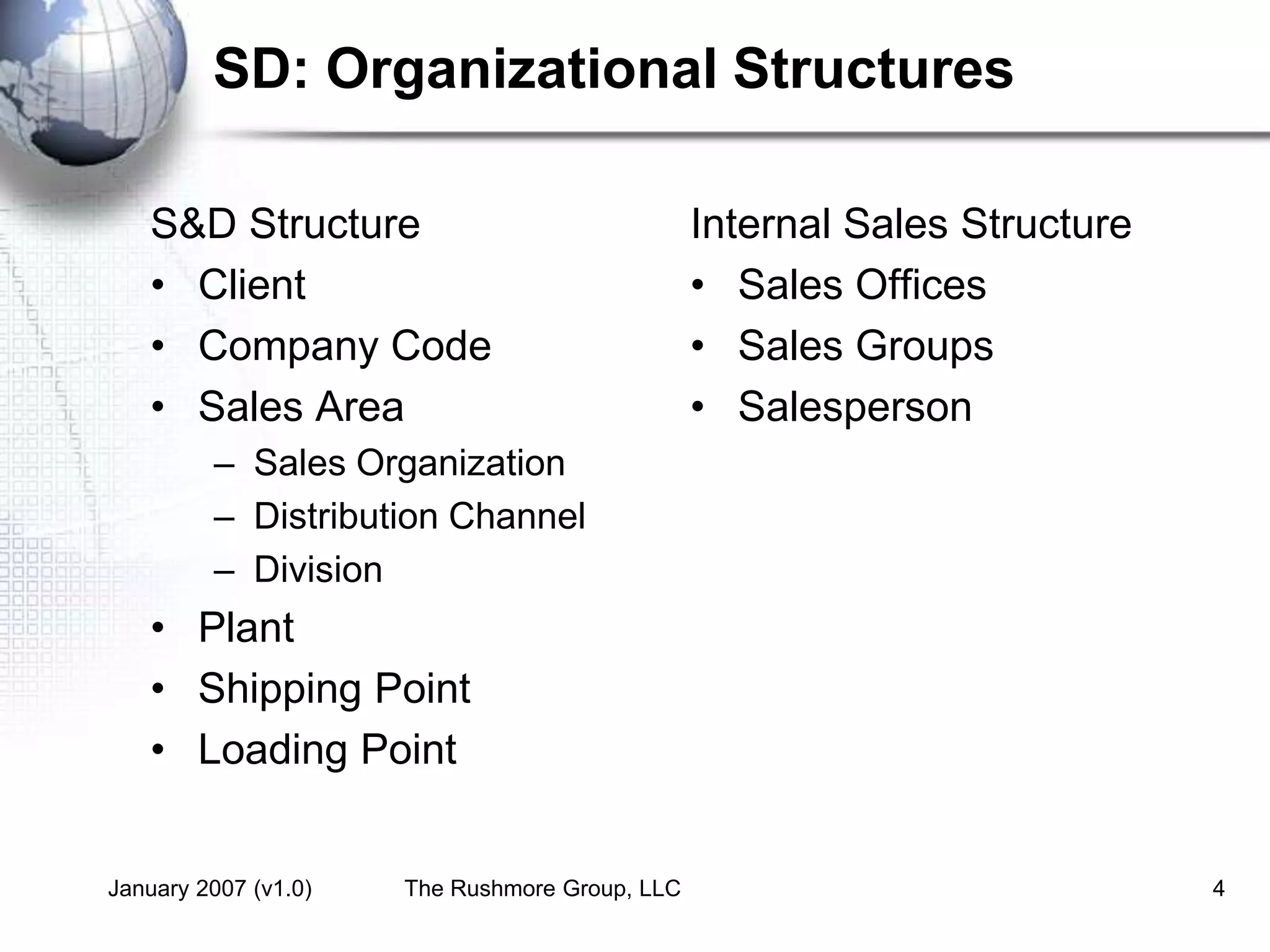 January 2007 (v1.0) The Rushmore Group, LLC 4
S&D Structure
• Client
• Company Code
• Sales Area
– Sales Organization
– Distribution Channel
– Division
• Plant
• Shipping Point
• Loading Point
Internal Sales Structure
• Sales Offices
• Sales Groups
• Salesperson
SD: Organizational Structures
 
