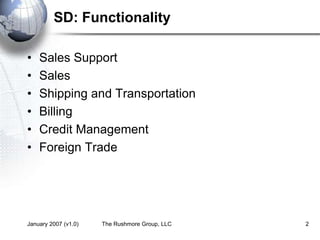 January 2007 (v1.0) The Rushmore Group, LLC 2
SD: Functionality
• Sales Support
• Sales
• Shipping and Transportation
• Billing
• Credit Management
• Foreign Trade
 