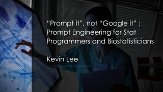 “Prompt it”, not “Google it” :
Prompt Engineering for Stat
Programmers and Biostatisticians
Kevin Lee
 