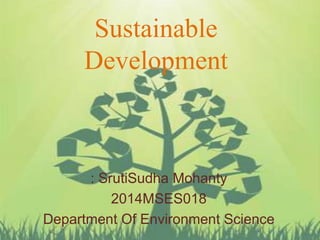 Sustainable
Development
: SrutiSudha Mohanty
2014MSES018
Department Of Environment Science
 