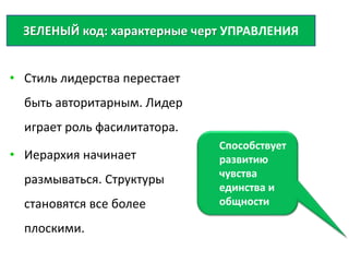 • Стиль лидерства перестает
быть авторитарным. Лидер
играет роль фасилитатора.
• Иерархия начинает
размываться. Структуры
становятся все более
плоскими.
ЗЕЛЕНЫЙ код: характерные черт УПРАВЛЕНИЯ
Способствует
развитию
чувства
единства и
общности
 