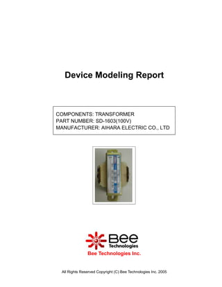 Device Modeling Report



COMPONENTS: TRANSFORMER
PART NUMBER: SD-1603(100V)
MANUFACTURER: AIHARA ELECTRIC CO., LTD




               Bee Technologies Inc.


 All Rights Reserved Copyright (C) Bee Technologies Inc. 2005
 