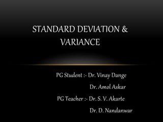 PG Student :- Dr. Vinay Dange
Dr. Amol Askar
PG Teacher :- Dr. S. V. Akarte
Dr. D. Nandanwar
STANDARD DEVIATION &
VARIANCE
 