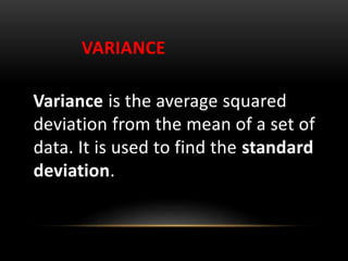 VARIANCE
Variance is the average squared
deviation from the mean of a set of
data. It is used to find the standard
deviation.
 