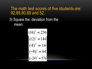 3) Square the deviation from the
mean:
2
( 8) 64 
2
(16) 256
2
(12) 144
2
(4) 16
2
( 24) 576 
The math test scores of five students are:
92,88,80,68 and 52.
 