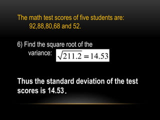 The math test scores of five students are:
92,88,80,68 and 52.
6) Find the square root of the
variance: 211.2 14.53
Thus the standard deviation of the test
scores is 14.53.
 