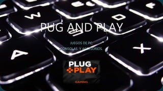 PUG AND PLAY
JUEGOS DE PC,
CONSOLAS Y ACCESORIOS.
 